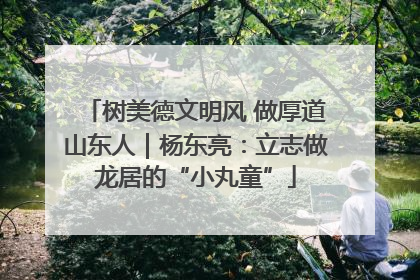 树美德文明风 做厚道山东人｜杨东亮：立志做龙居的“小丸童”
