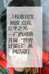 校准民生刻度 点亮公平之光——广西河池开展“世界计量日”系列活动