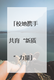 校地携手共育“新质”力量