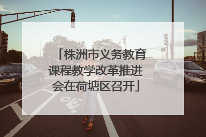 株洲市义务教育课程教学改革推进会在荷塘区召开