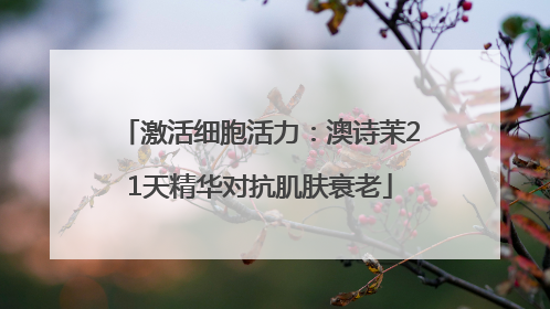 激活细胞活力：澳诗茉21天精华对抗肌肤衰老