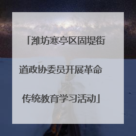 潍坊寒亭区固堤街道政协委员开展革命传统教育学习活动