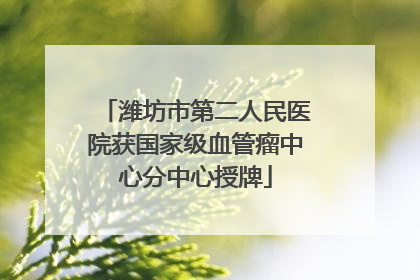 潍坊市第二人民医院获国家级血管瘤中心分中心授牌