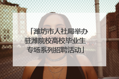 潍坊市人社局举办驻潍院校高校毕业生专场系列招聘活动