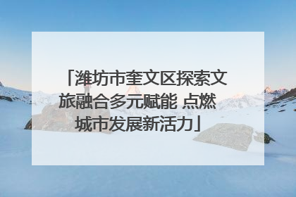 潍坊市奎文区探索文旅融合多元赋能 点燃城市发展新活力