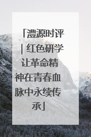 澧源时评｜红色研学 让革命精神在青春血脉中永续传承