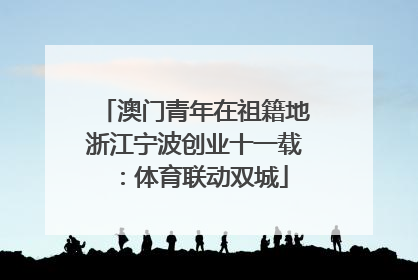 澳门青年在祖籍地浙江宁波创业十一载：体育联动双城