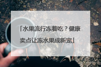 水果流行冻着吃？健康卖点让冻水果成新宠