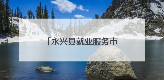 永兴县就业服务市场：搭建供需桥梁 助力高质量就业
