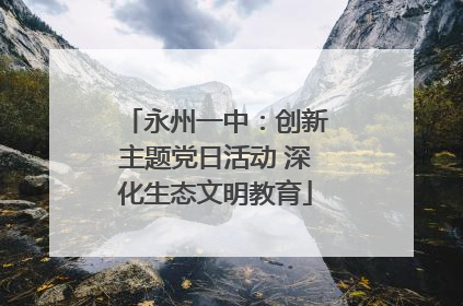 永州一中：创新主题党日活动 深化生态文明教育