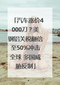 汽车涨价4000刀？美钢铝关税翻倍至50%冲击全球 多国威胁反制