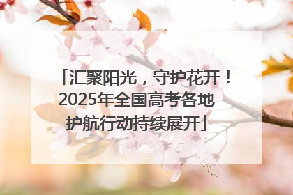 汇聚阳光，守护花开！2025年全国高考各地护航行动持续展开