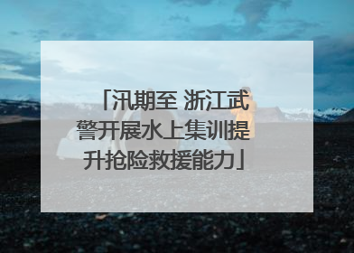 汛期至 浙江武警开展水上集训提升抢险救援能力
