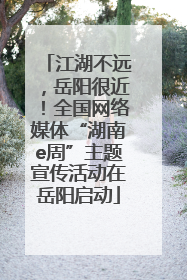 江湖不远，岳阳很近！全国网络媒体“湖南e周”主题宣传活动在岳阳启动