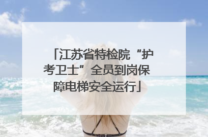 江苏省特检院“护考卫士”全员到岗保障电梯安全运行