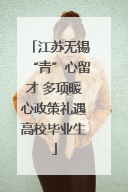 江苏无锡“青”心留才 多项暖心政策礼遇高校毕业生