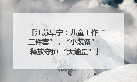 江苏阜宁：儿童工作“三件套”，“小装备” 释放守护 “大能量”