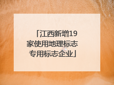江西新增19家使用地理标志专用标志企业