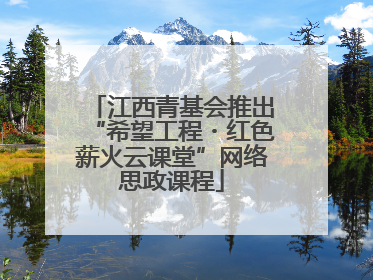 江西青基会推出“希望工程・红色薪火云课堂”网络思政课程