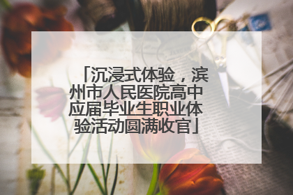 沉浸式体验，滨州市人民医院高中应届毕业生职业体验活动圆满收官