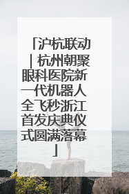 沪杭联动｜杭州朝聚眼科医院新一代机器人全飞秒浙江首发庆典仪式圆满落幕