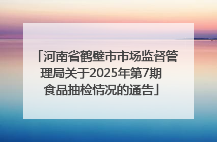 河南省鹤壁市市场监督管理局关于2025年第7期食品抽检情况的通告