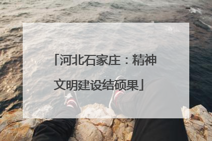 河北石家庄：精神文明建设结硕果
