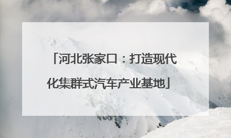 河北张家口：打造现代化集群式汽车产业基地
