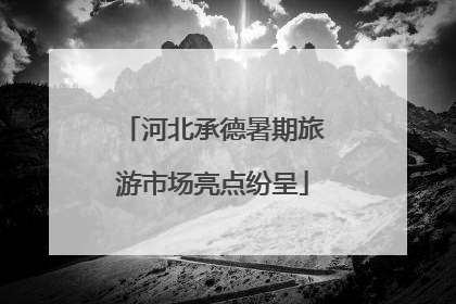 河北承德暑期旅游市场亮点纷呈