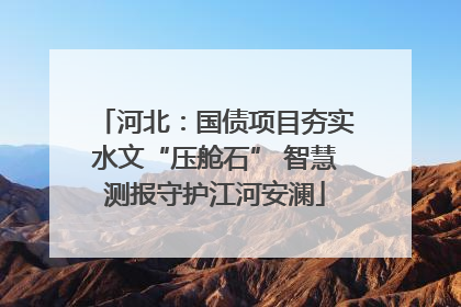 河北：国债项目夯实水文“压舱石” 智慧测报守护江河安澜