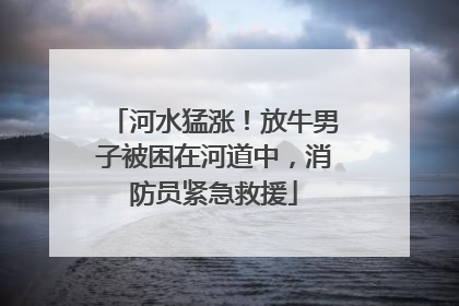 河水猛涨！放牛男子被困在河道中，消防员紧急救援