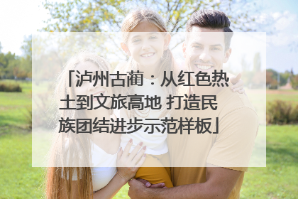 泸州古蔺：从红色热土到文旅高地 打造民族团结进步示范样板