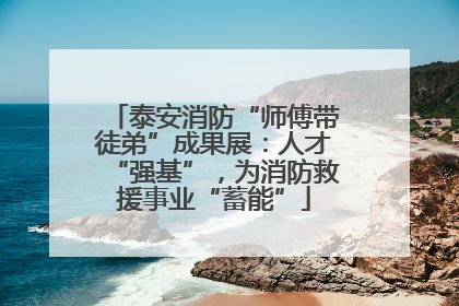 泰安消防“师傅带徒弟”成果展：人才“强基”，为消防救援事业“蓄能”