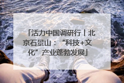 活力中国调研行丨北京石景山：“科技+文化”产业蓬勃发展