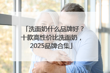 洗面奶什么品牌好？十款高性价比洗面奶，2025品牌合集