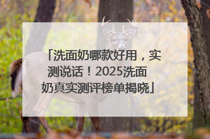 洗面奶哪款好用，实测说话！2025洗面奶真实测评榜单揭晓
