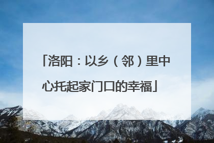洛阳：以乡（邻）里中心托起家门口的幸福