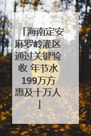 海南定安麻罗岭灌区通过关键验收 年节水199万方惠及十万人