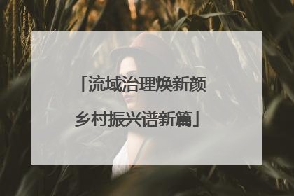 流域治理焕新颜 乡村振兴谱新篇