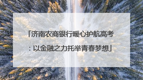 济南农商银行暖心护航高考：以金融之力托举青春梦想