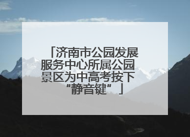 济南市公园发展服务中心所属公园景区为中高考按下“静音键”
