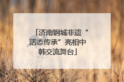 济南钢城非遗“活态传承”亮相中韩交流舞台
