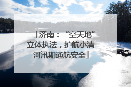 济南：“空天地”立体执法，护航小清河汛期通航安全