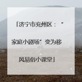 济宁市兖州区：“家庭小剧场”变为移风易俗小课堂