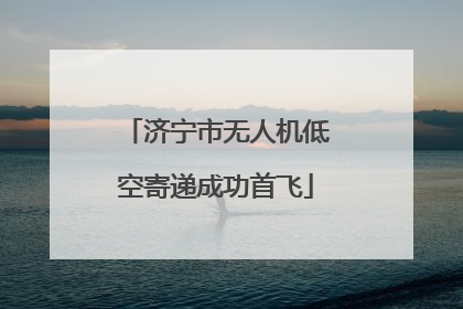 济宁市无人机低空寄递成功首飞