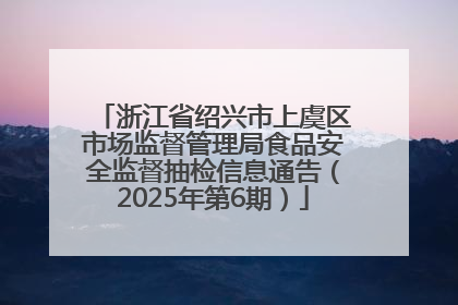 浙江省绍兴市上虞区市场监督管理局食品安全监督抽检信息通告（2025年第6期）