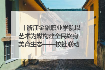 浙江金融职业学院以艺术为媒构建全民终身美育生态——校社联动共谱美育新篇章