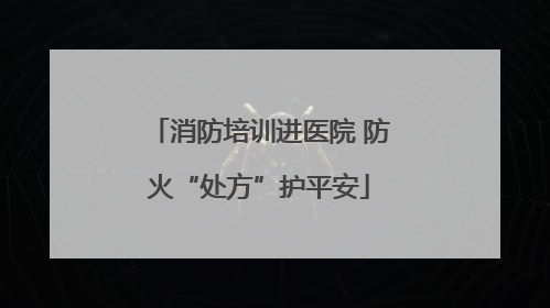 消防培训进医院 防火“处方”护平安