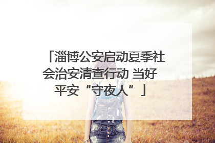 淄博公安启动夏季社会治安清查行动 当好平安“守夜人”