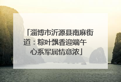 淄博市沂源县南麻街道：粽叶飘香迎端午 心系军属情意浓
